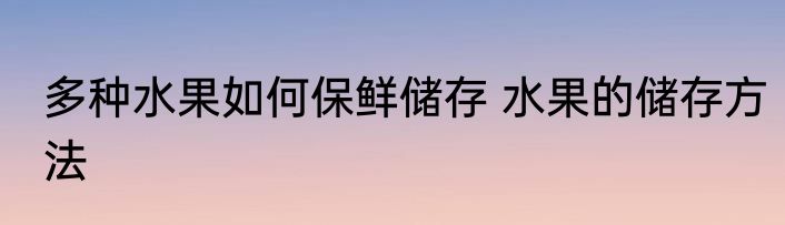 多种水果如何保鲜储存 水果的储存方法