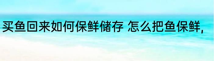 买鱼回来如何保鲜储存 怎么把鱼保鲜,