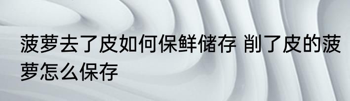 菠萝去了皮如何保鲜储存 削了皮的菠萝怎么保存