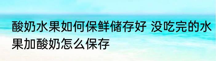 酸奶水果如何保鲜储存好 没吃完的水果加酸奶怎么保存