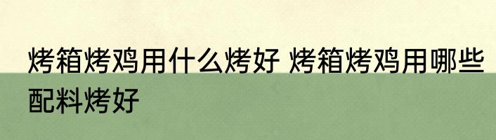 烤箱烤鸡用什么烤好 烤箱烤鸡用哪些配料烤好