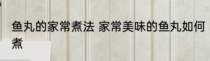鱼丸的家常煮法 家常美味的鱼丸如何煮
