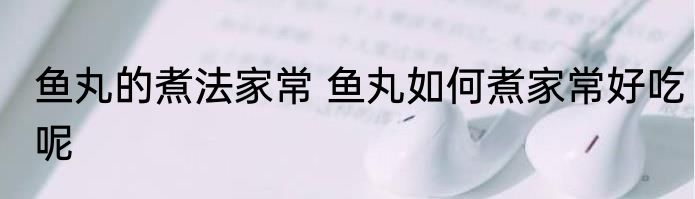 鱼丸的煮法家常 鱼丸如何煮家常好吃呢