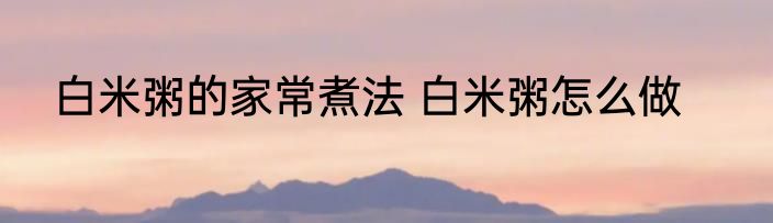白米粥的家常煮法 白米粥怎么做