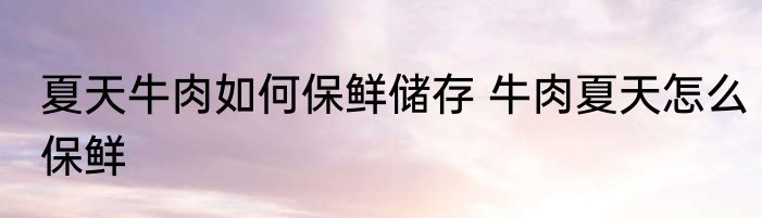 夏天牛肉如何保鲜储存 牛肉夏天怎么保鲜