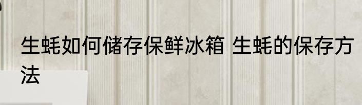 生蚝如何储存保鲜冰箱 生蚝的保存方法