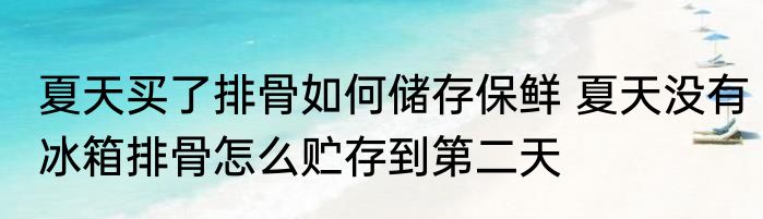 夏天买了排骨如何储存保鲜 夏天没有冰箱排骨怎么贮存到第二天