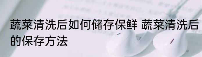 蔬菜清洗后如何储存保鲜 蔬菜清洗后的保存方法