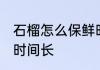 石榴怎么保鲜时间长 石榴怎么放保存时间长