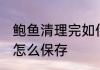 鲍鱼清理完如何保鲜储存 鲍鱼清洗完怎么保存