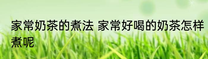 家常奶茶的煮法 家常好喝的奶茶怎样煮呢