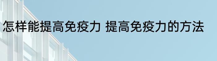 怎样能提高免疫力 提高免疫力的方法