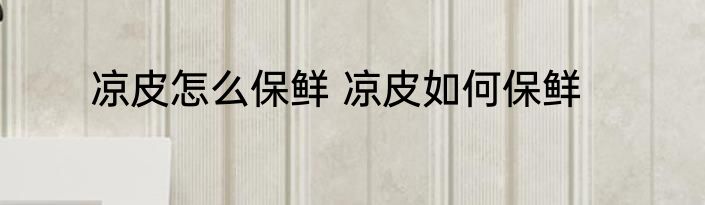 凉皮怎么保鲜 凉皮如何保鲜