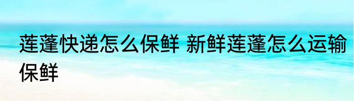 莲蓬快递怎么保鲜 新鲜莲蓬怎么运输保鲜