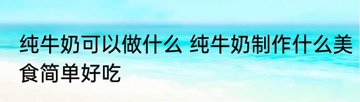 纯牛奶可以做什么 纯牛奶制作什么美食简单好吃
