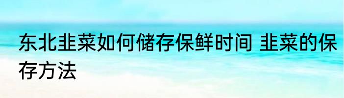 东北韭菜如何储存保鲜时间 韭菜的保存方法