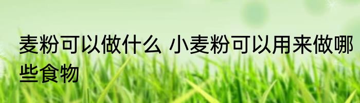 麦粉可以做什么 小麦粉可以用来做哪些食物