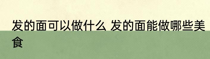 发的面可以做什么 发的面能做哪些美食