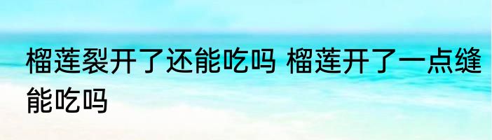 榴莲裂开了还能吃吗 榴莲开了一点缝能吃吗