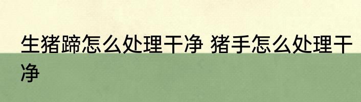 生猪蹄怎么处理干净 猪手怎么处理干净