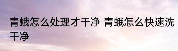 青蛾怎么处理才干净 青蛾怎么快速洗干净
