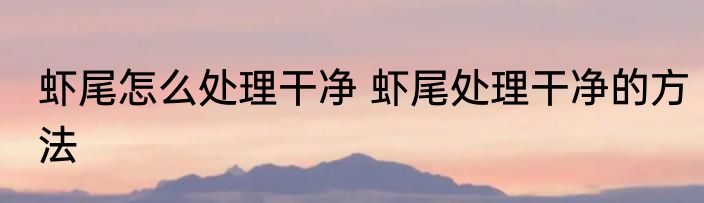 虾尾怎么处理干净 虾尾处理干净的方法