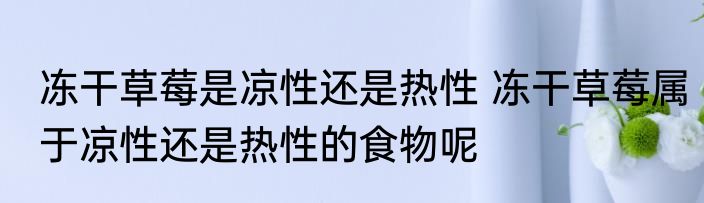 冻干草莓是凉性还是热性 冻干草莓属于凉性还是热性的食物呢