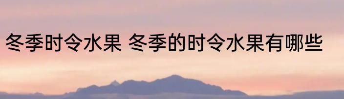 冬季时令水果 冬季的时令水果有哪些