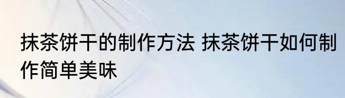 抹茶饼干的制作方法 抹茶饼干如何制作简单美味