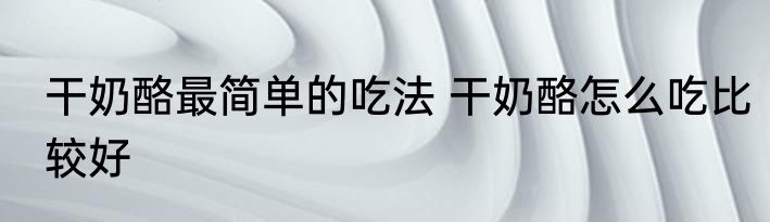 干奶酪最简单的吃法 干奶酪怎么吃比较好