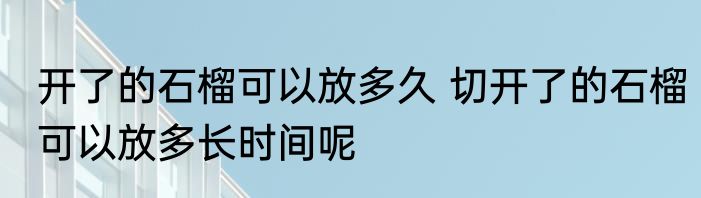 开了的石榴可以放多久 切开了的石榴可以放多长时间呢