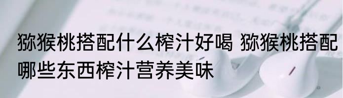 猕猴桃搭配什么榨汁好喝 猕猴桃搭配哪些东西榨汁营养美味