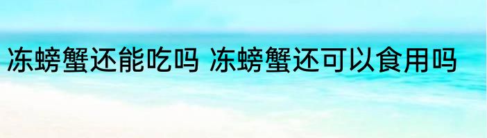 冻螃蟹还能吃吗 冻螃蟹还可以食用吗