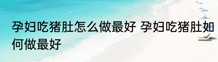 孕妇吃猪肚怎么做最好 孕妇吃猪肚如何做最好