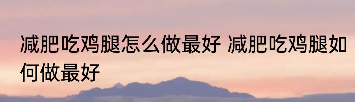 减肥吃鸡腿怎么做最好 减肥吃鸡腿如何做最好