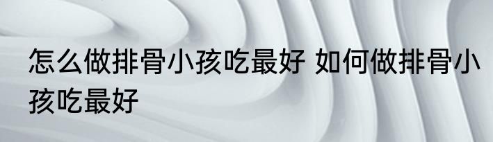 怎么做排骨小孩吃最好 如何做排骨小孩吃最好
