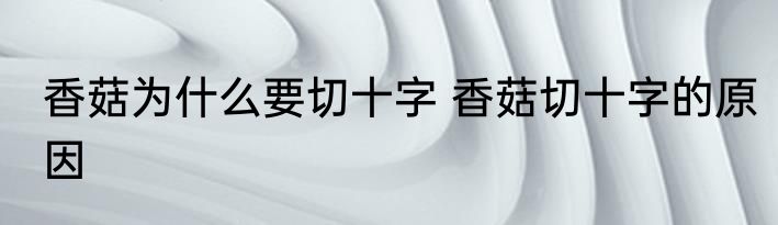 香菇为什么要切十字 香菇切十字的原因