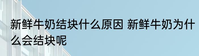 新鲜牛奶结块什么原因 新鲜牛奶为什么会结块呢