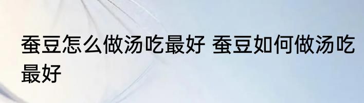 蚕豆怎么做汤吃最好 蚕豆如何做汤吃最好