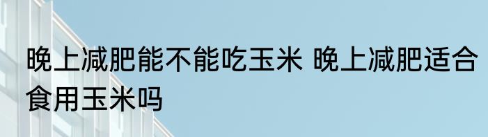 晚上减肥能不能吃玉米 晚上减肥适合食用玉米吗