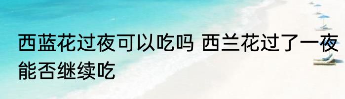 西蓝花过夜可以吃吗 西兰花过了一夜能否继续吃