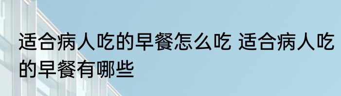 适合病人吃的早餐怎么吃 适合病人吃的早餐有哪些