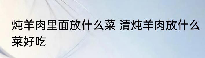 炖羊肉里面放什么菜 清炖羊肉放什么菜好吃