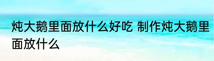 炖大鹅里面放什么好吃 制作炖大鹅里面放什么