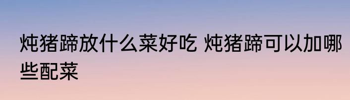 炖猪蹄放什么菜好吃 炖猪蹄可以加哪些配菜