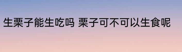 生栗子能生吃吗 栗子可不可以生食呢