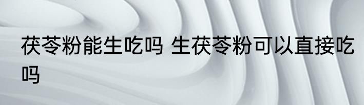 茯苓粉能生吃吗 生茯苓粉可以直接吃吗