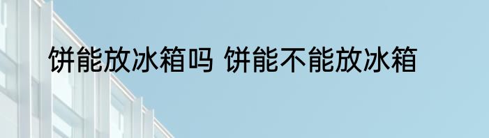 饼能放冰箱吗 饼能不能放冰箱