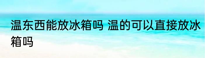 温东西能放冰箱吗 温的可以直接放冰箱吗
