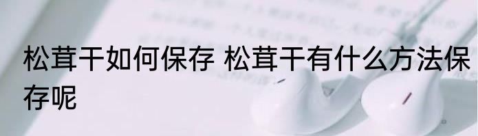 松茸干如何保存 松茸干有什么方法保存呢